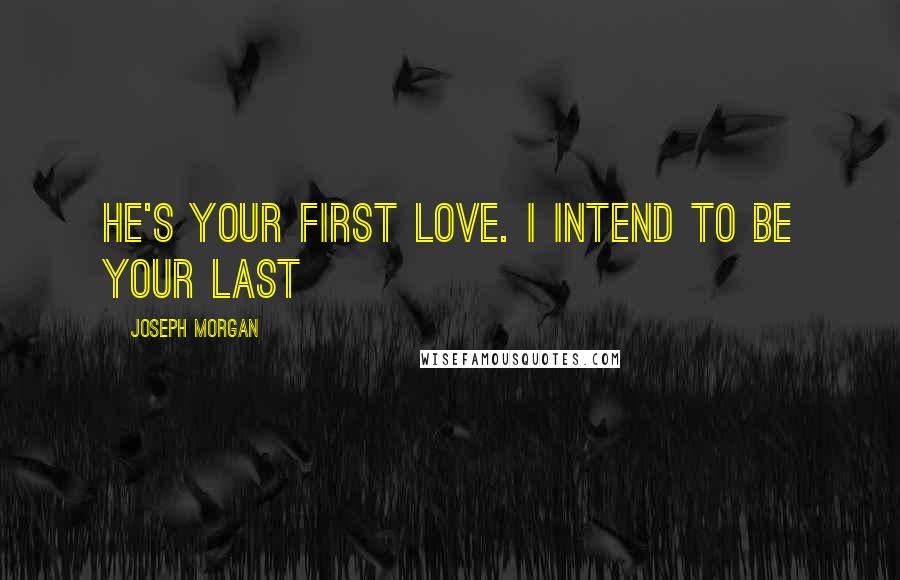 Joseph Morgan Quotes: He's your first love. I intend to be your last