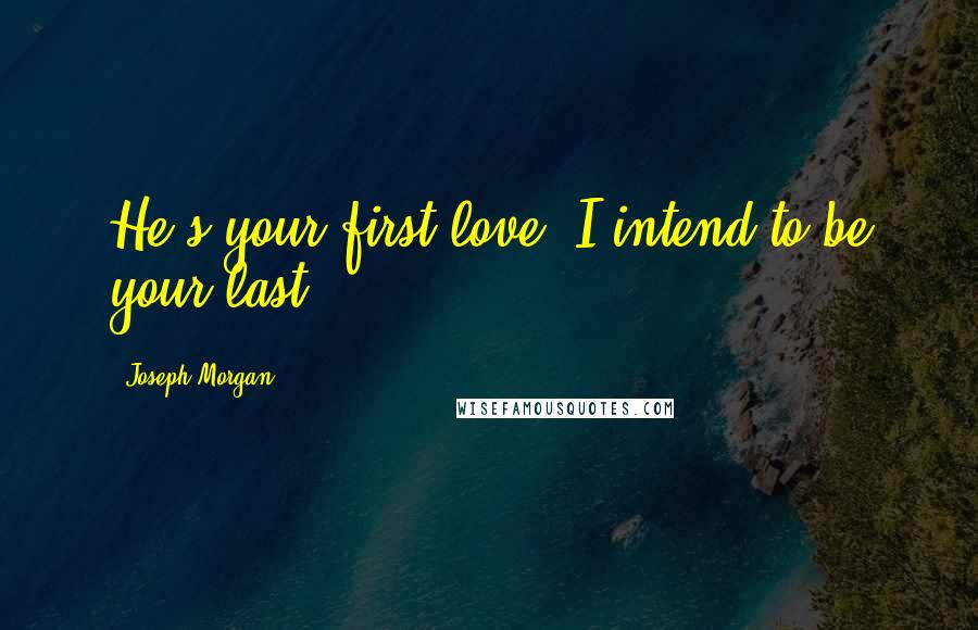 Joseph Morgan Quotes: He's your first love. I intend to be your last