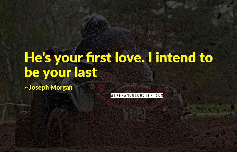 Joseph Morgan Quotes: He's your first love. I intend to be your last