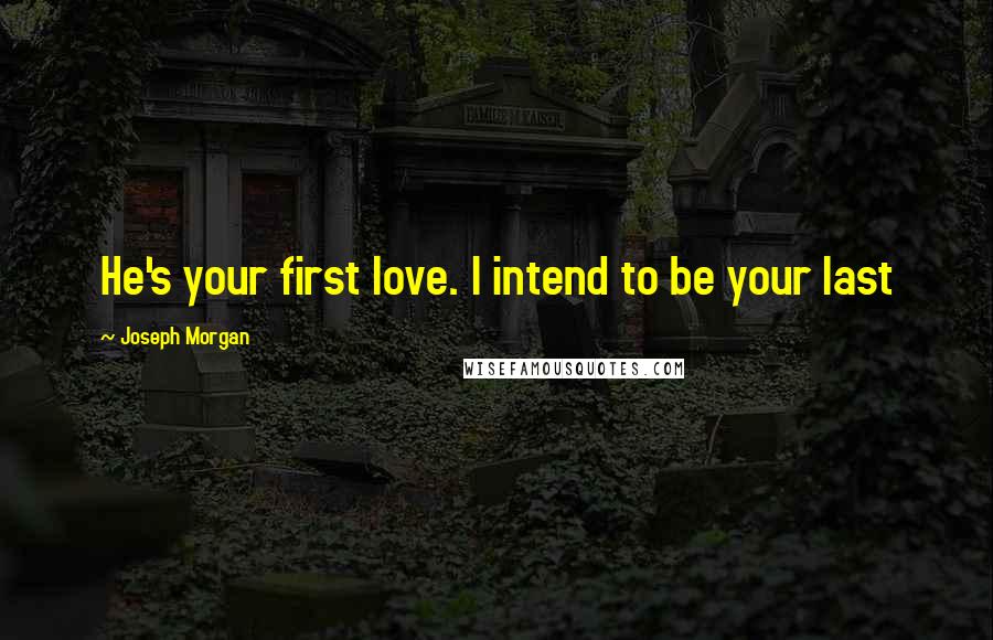 Joseph Morgan Quotes: He's your first love. I intend to be your last