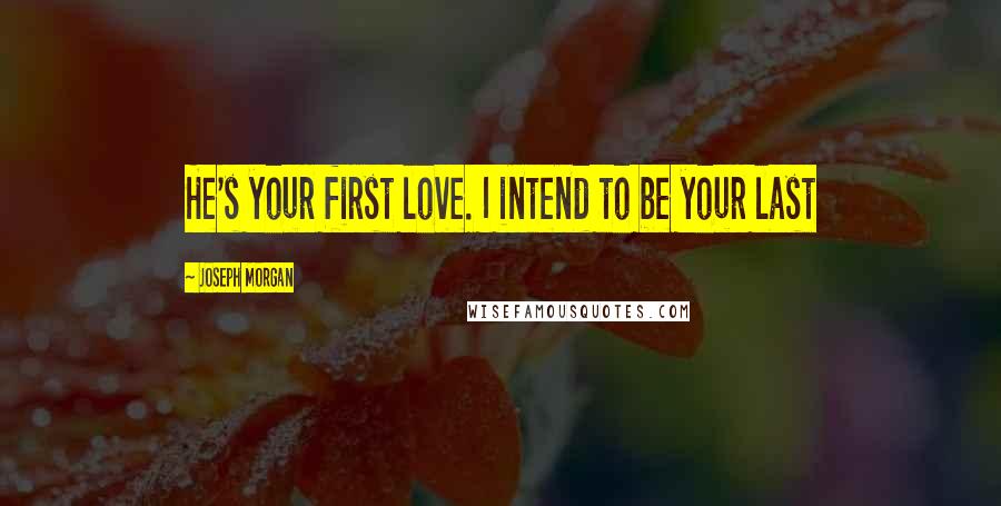 Joseph Morgan Quotes: He's your first love. I intend to be your last