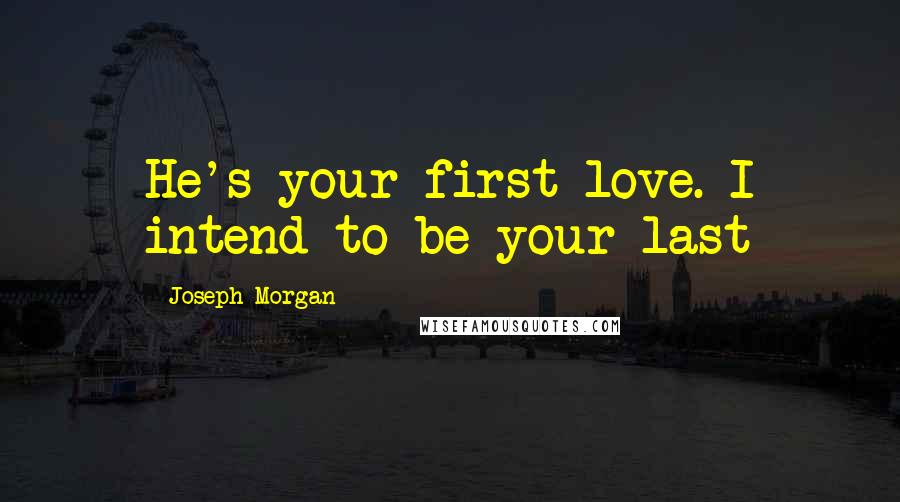 Joseph Morgan Quotes: He's your first love. I intend to be your last