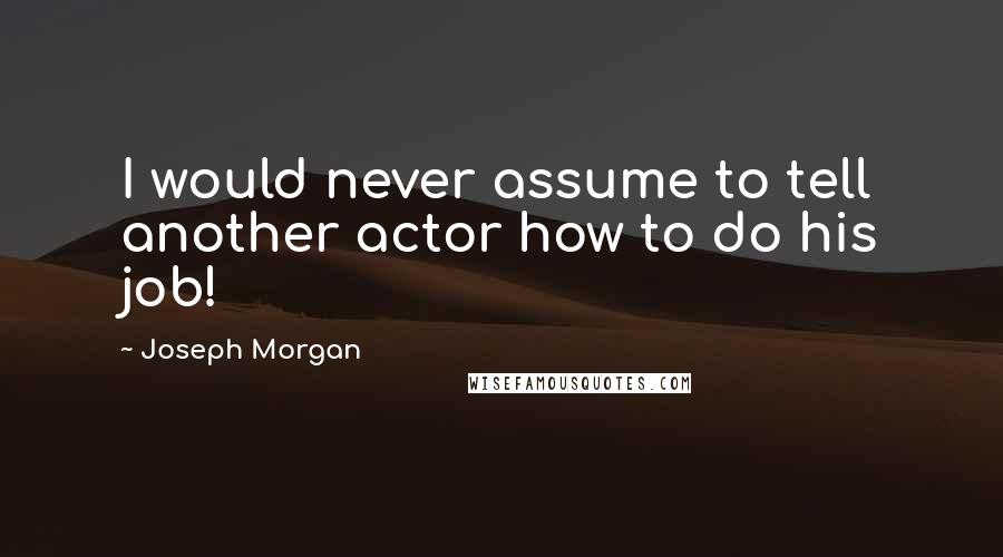 Joseph Morgan Quotes: I would never assume to tell another actor how to do his job!