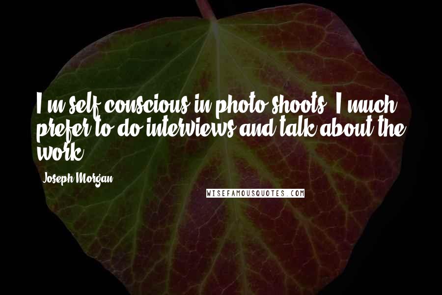 Joseph Morgan Quotes: I'm self-conscious in photo shoots. I much prefer to do interviews and talk about the work.