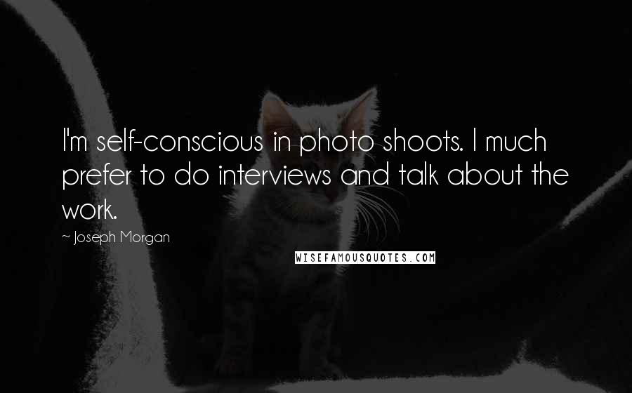 Joseph Morgan Quotes: I'm self-conscious in photo shoots. I much prefer to do interviews and talk about the work.