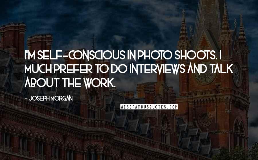 Joseph Morgan Quotes: I'm self-conscious in photo shoots. I much prefer to do interviews and talk about the work.
