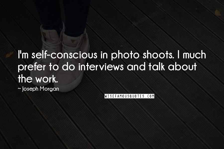 Joseph Morgan Quotes: I'm self-conscious in photo shoots. I much prefer to do interviews and talk about the work.
