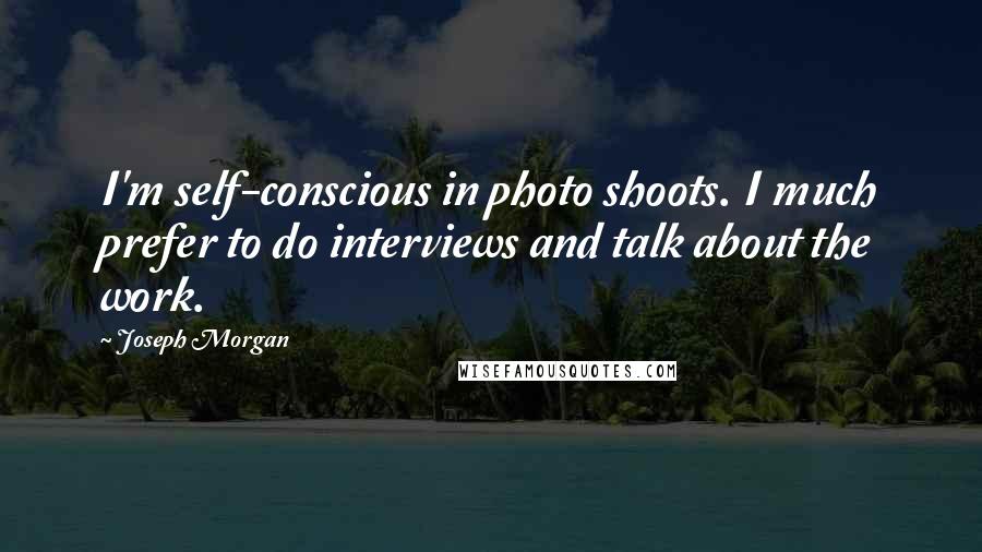 Joseph Morgan Quotes: I'm self-conscious in photo shoots. I much prefer to do interviews and talk about the work.