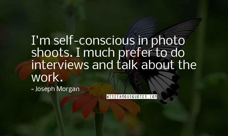 Joseph Morgan Quotes: I'm self-conscious in photo shoots. I much prefer to do interviews and talk about the work.