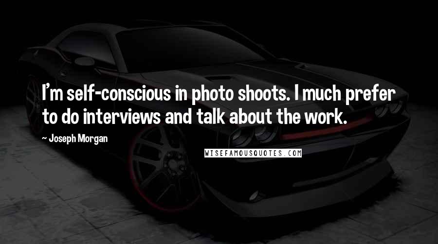 Joseph Morgan Quotes: I'm self-conscious in photo shoots. I much prefer to do interviews and talk about the work.