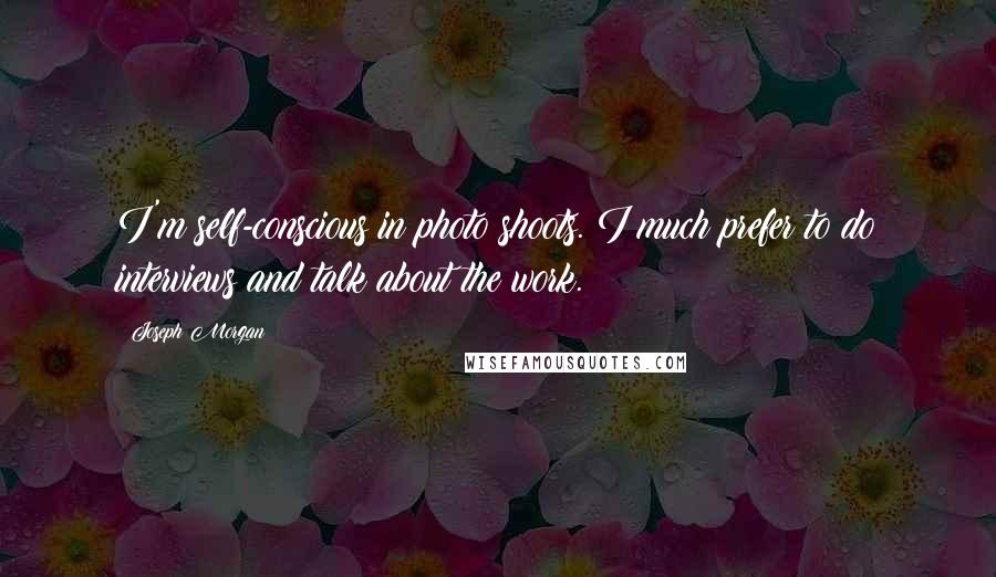Joseph Morgan Quotes: I'm self-conscious in photo shoots. I much prefer to do interviews and talk about the work.