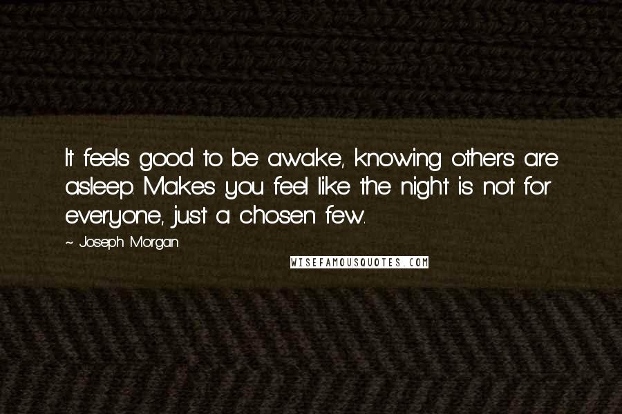 Joseph Morgan Quotes: It feels good to be awake, knowing others are asleep. Makes you feel like the night is not for everyone, just a chosen few.