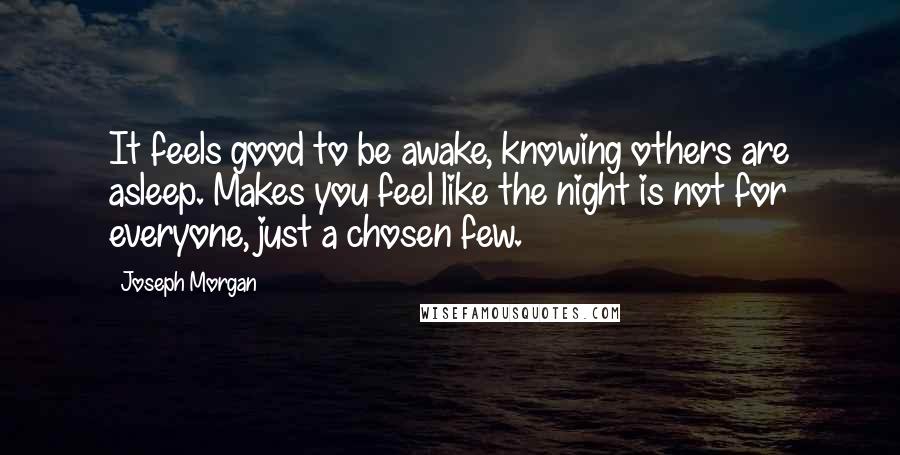 Joseph Morgan Quotes: It feels good to be awake, knowing others are asleep. Makes you feel like the night is not for everyone, just a chosen few.