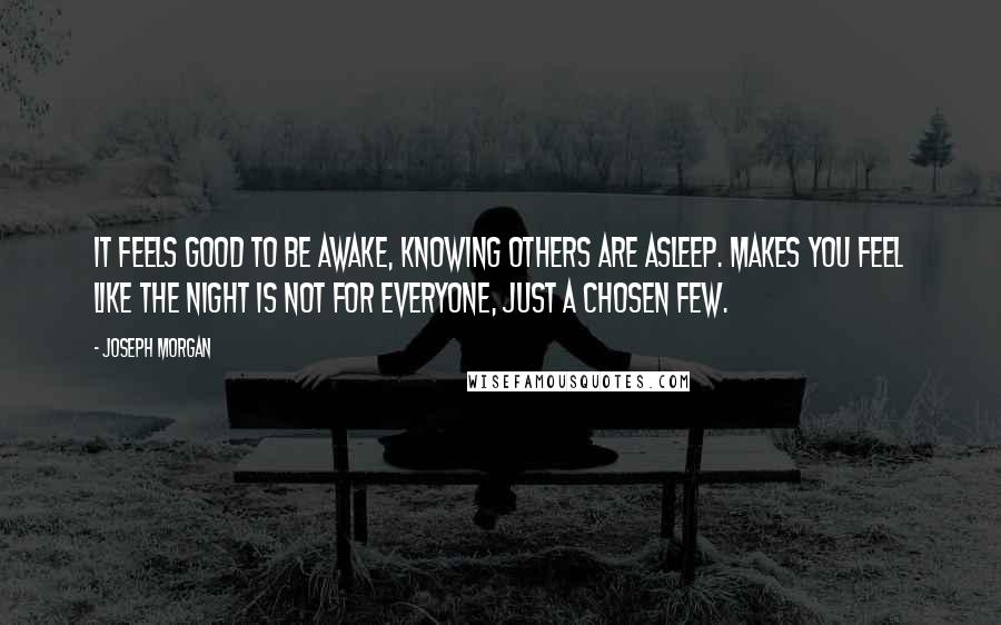 Joseph Morgan Quotes: It feels good to be awake, knowing others are asleep. Makes you feel like the night is not for everyone, just a chosen few.