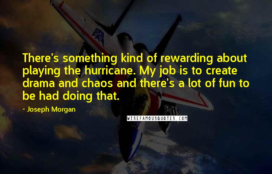 Joseph Morgan Quotes: There's something kind of rewarding about playing the hurricane. My job is to create drama and chaos and there's a lot of fun to be had doing that.