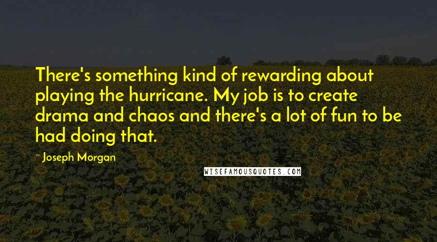 Joseph Morgan Quotes: There's something kind of rewarding about playing the hurricane. My job is to create drama and chaos and there's a lot of fun to be had doing that.