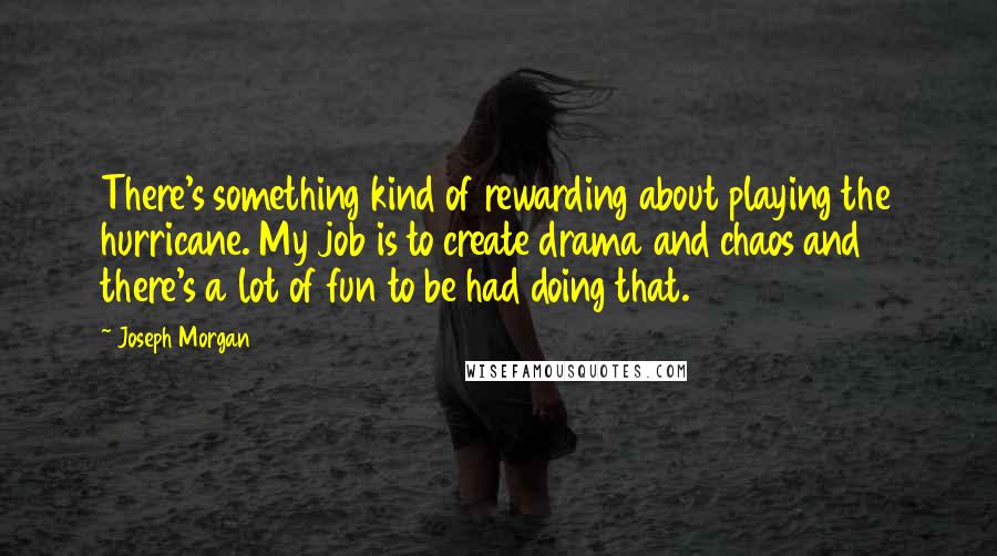 Joseph Morgan Quotes: There's something kind of rewarding about playing the hurricane. My job is to create drama and chaos and there's a lot of fun to be had doing that.