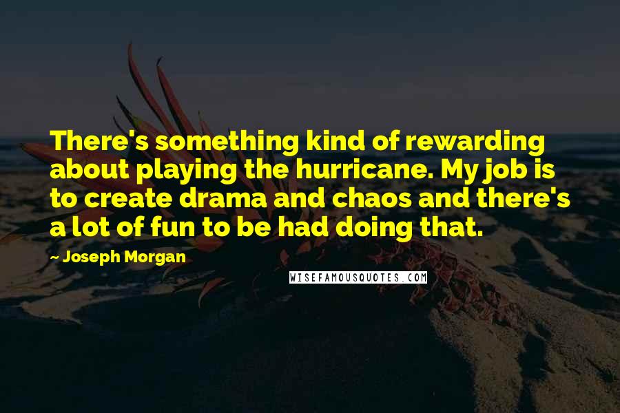 Joseph Morgan Quotes: There's something kind of rewarding about playing the hurricane. My job is to create drama and chaos and there's a lot of fun to be had doing that.