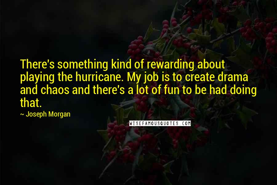 Joseph Morgan Quotes: There's something kind of rewarding about playing the hurricane. My job is to create drama and chaos and there's a lot of fun to be had doing that.