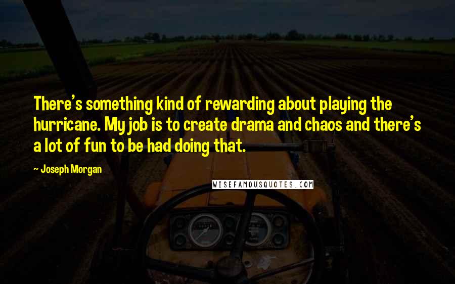 Joseph Morgan Quotes: There's something kind of rewarding about playing the hurricane. My job is to create drama and chaos and there's a lot of fun to be had doing that.