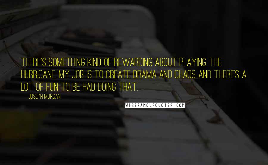 Joseph Morgan Quotes: There's something kind of rewarding about playing the hurricane. My job is to create drama and chaos and there's a lot of fun to be had doing that.