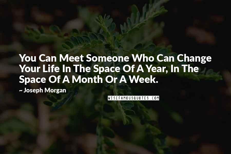 Joseph Morgan Quotes: You Can Meet Someone Who Can Change Your Life In The Space Of A Year, In The Space Of A Month Or A Week.