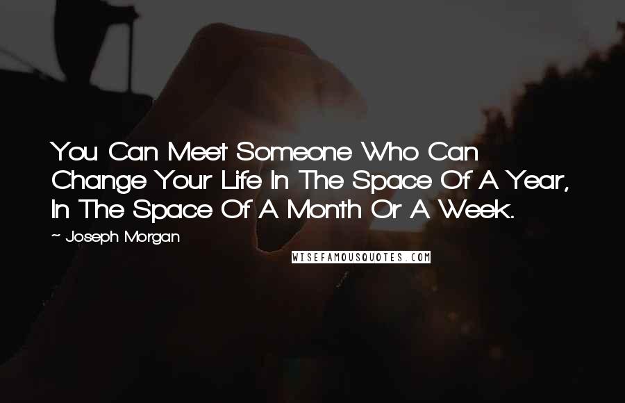 Joseph Morgan Quotes: You Can Meet Someone Who Can Change Your Life In The Space Of A Year, In The Space Of A Month Or A Week.