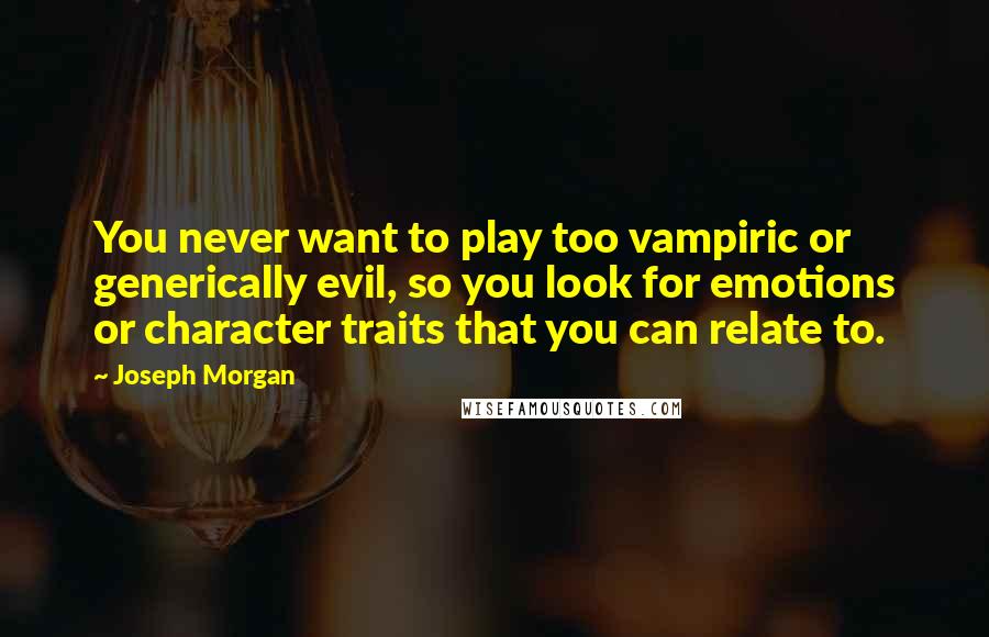 Joseph Morgan Quotes: You never want to play too vampiric or generically evil, so you look for emotions or character traits that you can relate to.