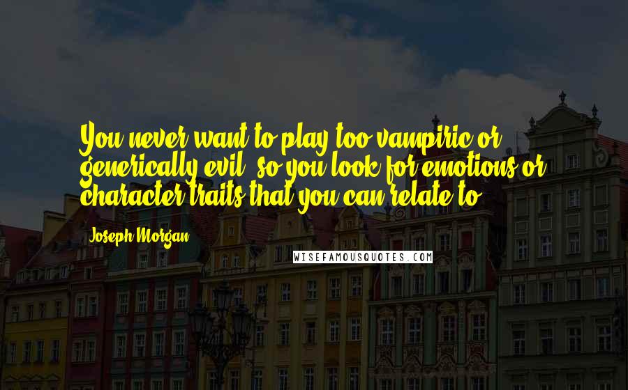 Joseph Morgan Quotes: You never want to play too vampiric or generically evil, so you look for emotions or character traits that you can relate to.