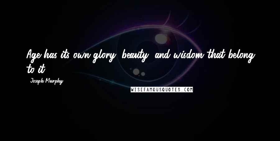 Joseph Murphy Quotes: Age has its own glory, beauty, and wisdom that belong to it.