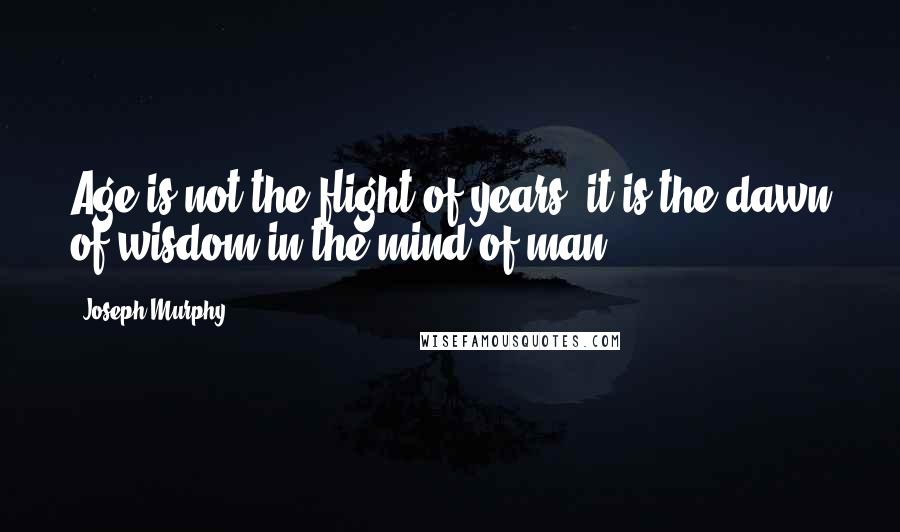 Joseph Murphy Quotes: Age is not the flight of years; it is the dawn of wisdom in the mind of man.