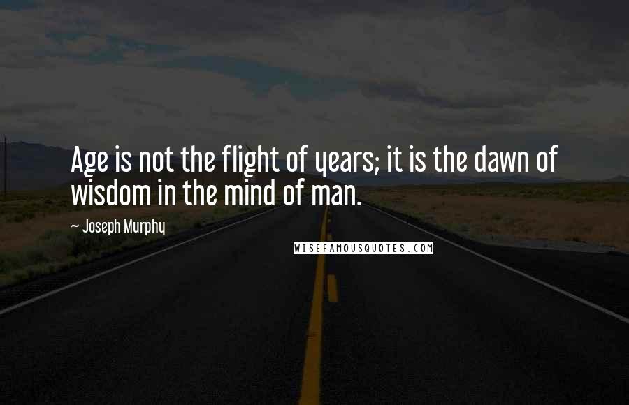 Joseph Murphy Quotes: Age is not the flight of years; it is the dawn of wisdom in the mind of man.