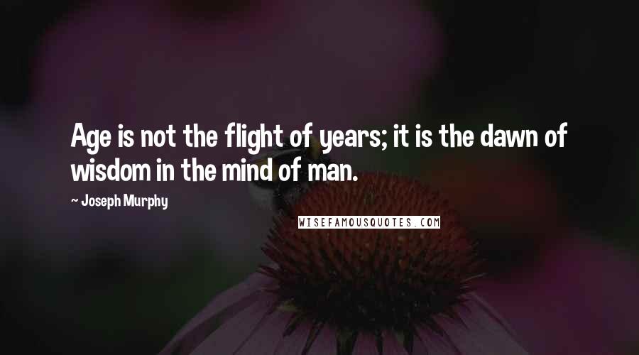 Joseph Murphy Quotes: Age is not the flight of years; it is the dawn of wisdom in the mind of man.