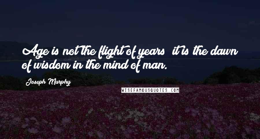 Joseph Murphy Quotes: Age is not the flight of years; it is the dawn of wisdom in the mind of man.