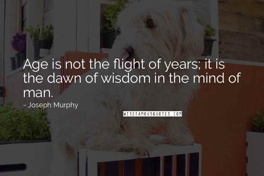 Joseph Murphy Quotes: Age is not the flight of years; it is the dawn of wisdom in the mind of man.