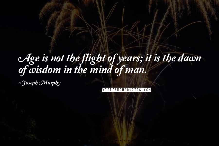 Joseph Murphy Quotes: Age is not the flight of years; it is the dawn of wisdom in the mind of man.