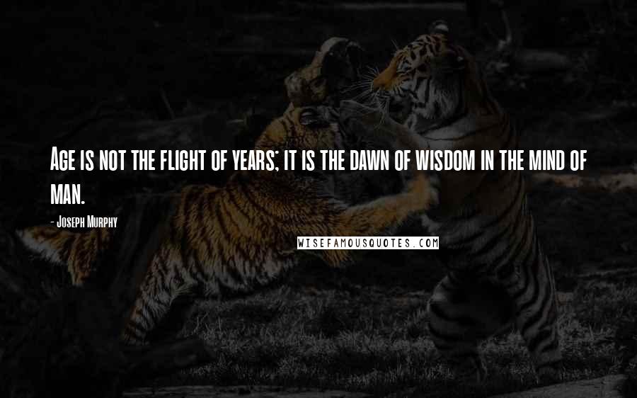 Joseph Murphy Quotes: Age is not the flight of years; it is the dawn of wisdom in the mind of man.