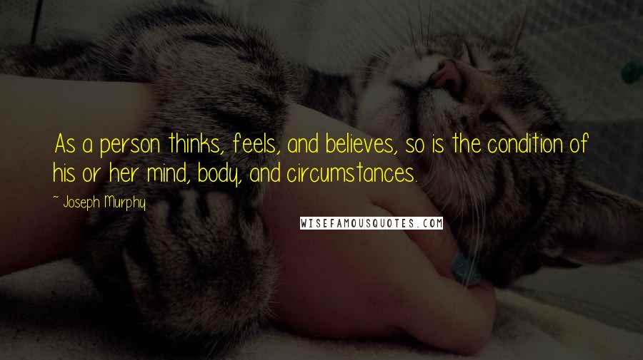 Joseph Murphy Quotes: As a person thinks, feels, and believes, so is the condition of his or her mind, body, and circumstances.