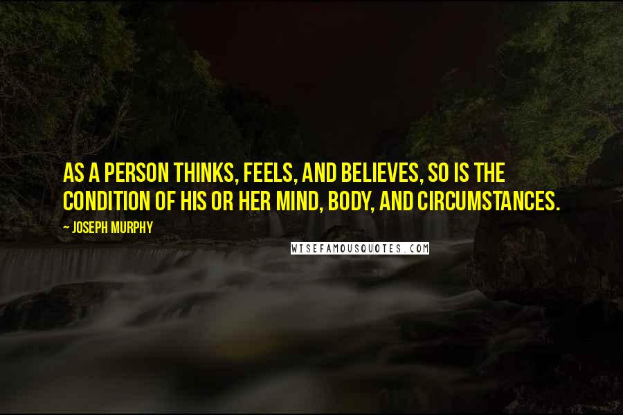 Joseph Murphy Quotes: As a person thinks, feels, and believes, so is the condition of his or her mind, body, and circumstances.