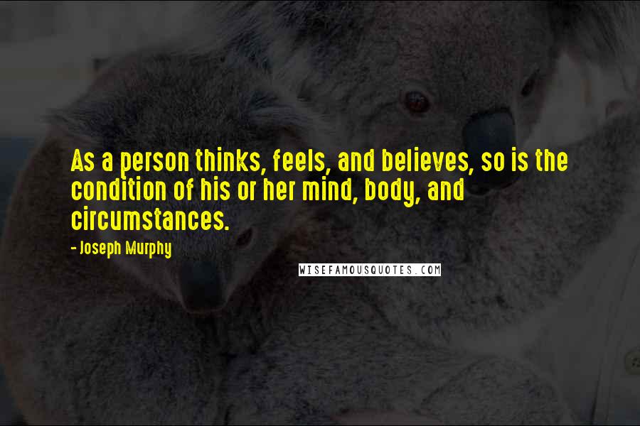 Joseph Murphy Quotes: As a person thinks, feels, and believes, so is the condition of his or her mind, body, and circumstances.