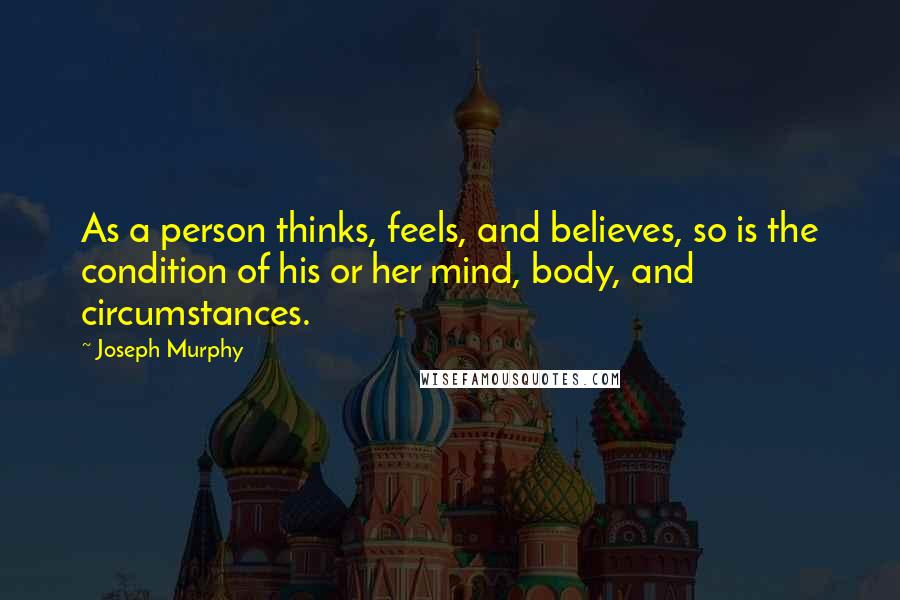 Joseph Murphy Quotes: As a person thinks, feels, and believes, so is the condition of his or her mind, body, and circumstances.