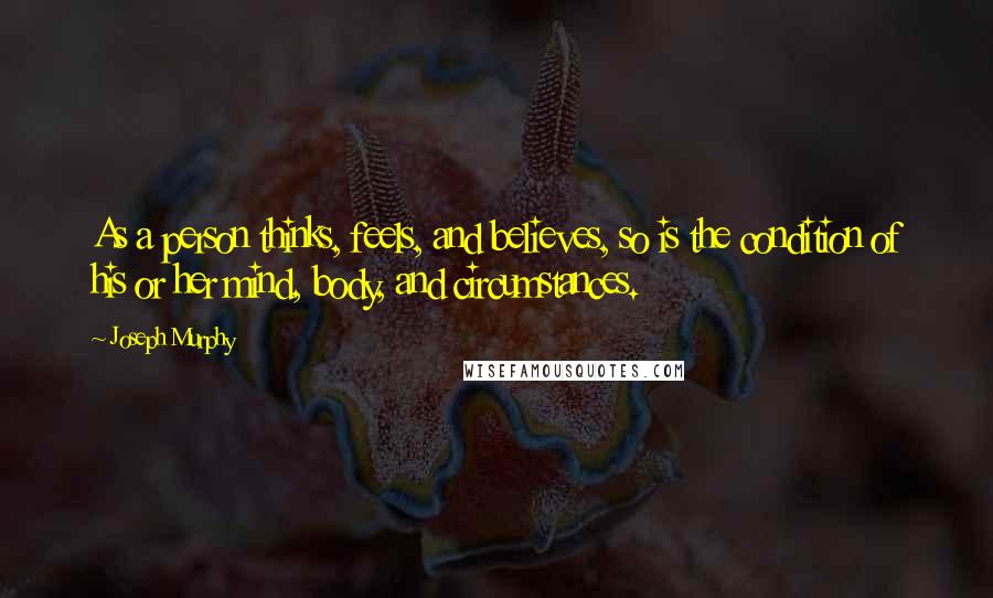 Joseph Murphy Quotes: As a person thinks, feels, and believes, so is the condition of his or her mind, body, and circumstances.