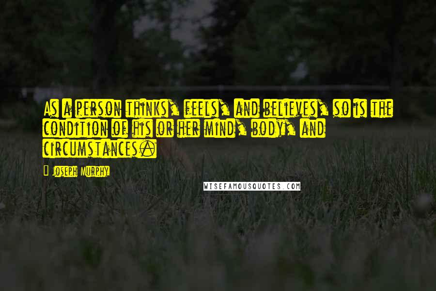 Joseph Murphy Quotes: As a person thinks, feels, and believes, so is the condition of his or her mind, body, and circumstances.