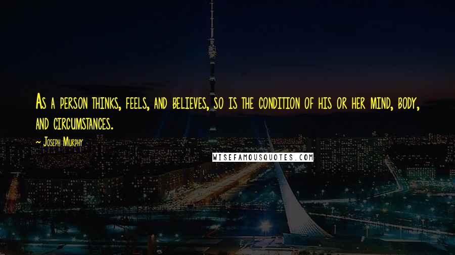 Joseph Murphy Quotes: As a person thinks, feels, and believes, so is the condition of his or her mind, body, and circumstances.