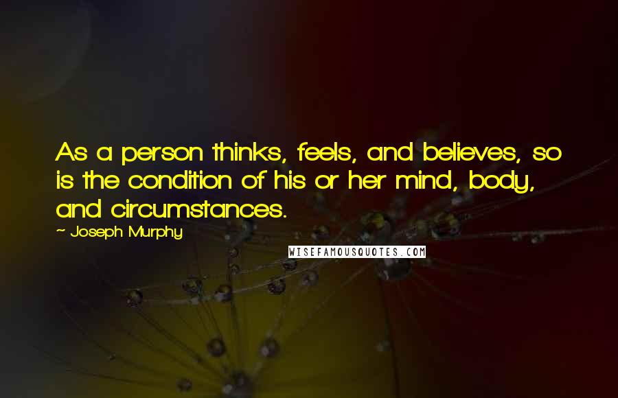 Joseph Murphy Quotes: As a person thinks, feels, and believes, so is the condition of his or her mind, body, and circumstances.