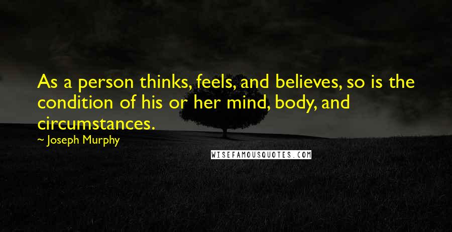 Joseph Murphy Quotes: As a person thinks, feels, and believes, so is the condition of his or her mind, body, and circumstances.