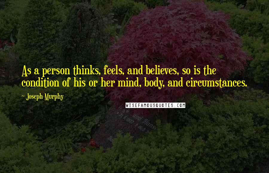 Joseph Murphy Quotes: As a person thinks, feels, and believes, so is the condition of his or her mind, body, and circumstances.