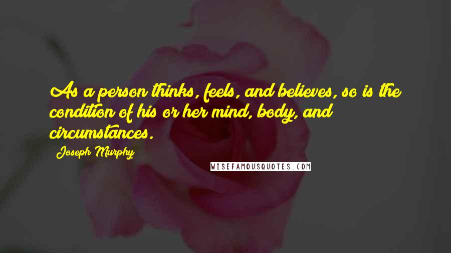 Joseph Murphy Quotes: As a person thinks, feels, and believes, so is the condition of his or her mind, body, and circumstances.