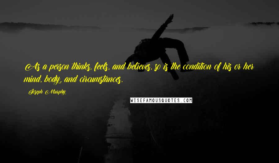 Joseph Murphy Quotes: As a person thinks, feels, and believes, so is the condition of his or her mind, body, and circumstances.