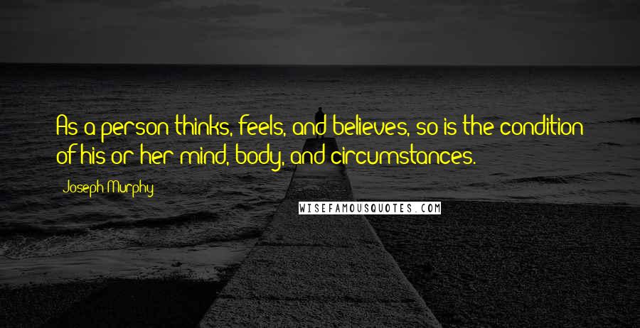 Joseph Murphy Quotes: As a person thinks, feels, and believes, so is the condition of his or her mind, body, and circumstances.